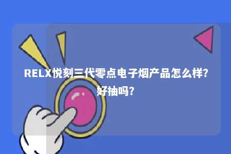 RELX悦刻三代零点电子烟产品怎么样？好抽吗？