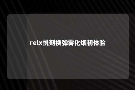 relx悦刻换弹雾化烟初体验