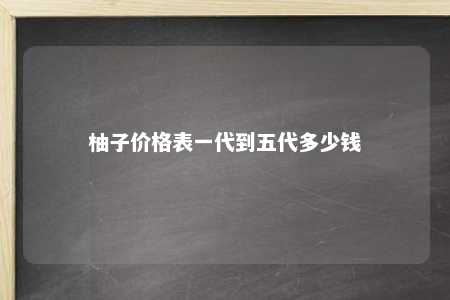 柚子价格表一代到五代多少钱