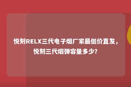 悦刻RELX三代电子烟厂家最低价直发，悦刻三代烟弹容量多少？