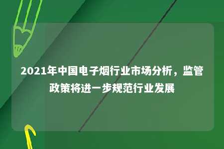 2021年中国电子烟行业市场分析，监管政策将进一步规范行业发展