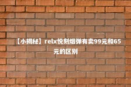 【小揭秘】relx悦刻烟弹有卖99元和65元的区别