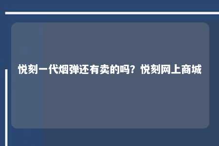 悦刻一代烟弹还有卖的吗？悦刻网上商城